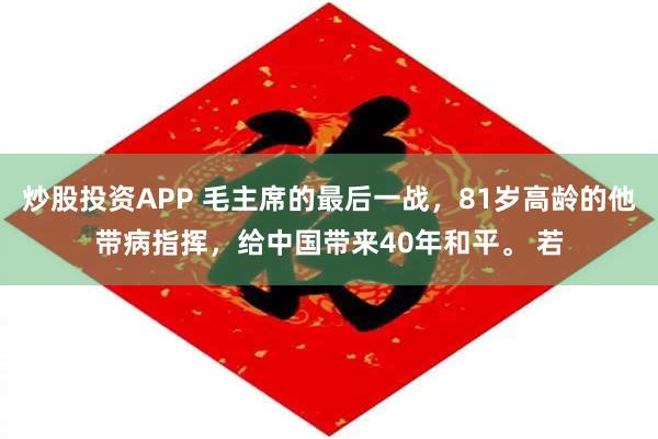 炒股投资APP 毛主席的最后一战，81岁高龄的他带病指挥，给中国带来40年和平。 若