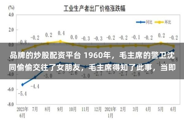 品牌的炒股配资平台 1960年，毛主席的警卫沈同偷偷交往了女朋友，毛主席得知了此事，当即