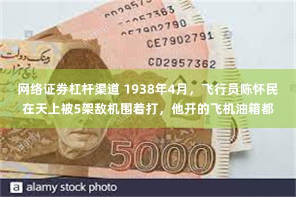 网络证劵杠杆渠道 1938年4月，飞行员陈怀民在天上被5架敌机围着打，他开的飞机油箱都