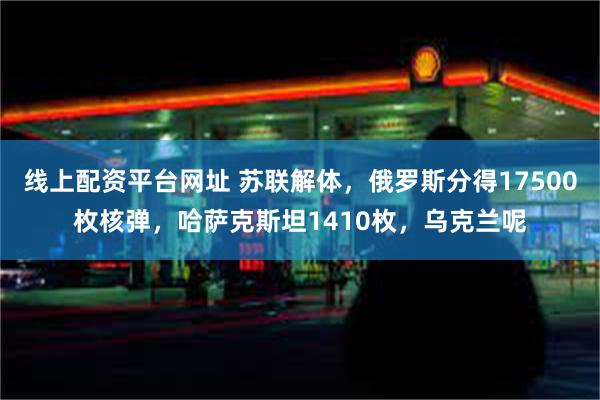 线上配资平台网址 苏联解体，俄罗斯分得17500枚核弹，哈萨克斯坦1410枚，乌克兰呢