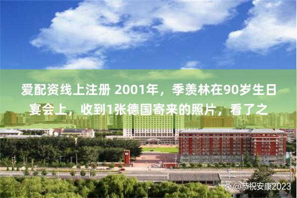 爱配资线上注册 2001年，季羡林在90岁生日宴会上，收到1张德国寄来的照片，看了之