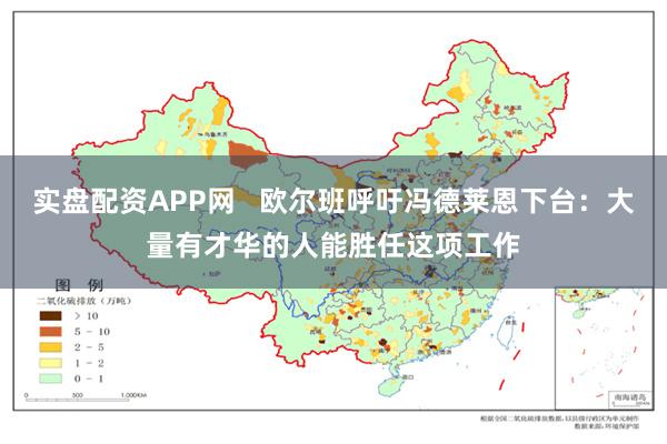 实盘配资APP网   欧尔班呼吁冯德莱恩下台：大量有才华的人能胜任这项工作