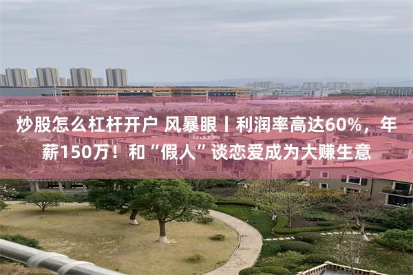 炒股怎么杠杆开户 风暴眼丨利润率高达60%，年薪150万！和“假人”谈恋爱成为大赚生意