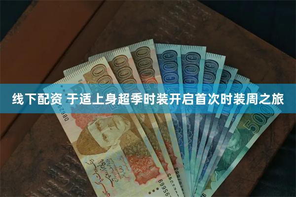 线下配资 于适上身超季时装开启首次时装周之旅