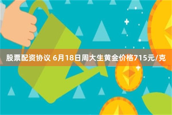 股票配资协议 6月18日周大生黄金价格715元/克