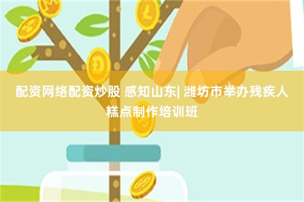 配资网络配资炒股 感知山东| 潍坊市举办残疾人糕点制作培训班