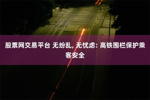 股票网交易平台 无纷乱, 无忧虑: 高铁围栏保护乘客安全