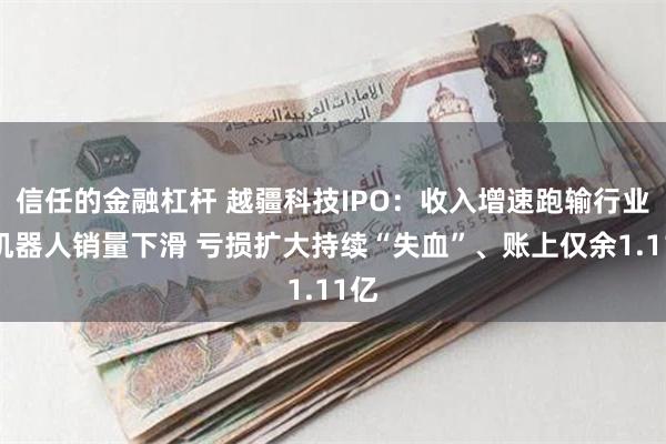 信任的金融杠杆 越疆科技IPO：收入增速跑输行业、机器人销量下滑 亏损扩大持续“失血”、账上仅余1.11亿