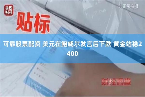 可靠股票配资 美元在鲍威尔发言后下跌 黄金站稳2400