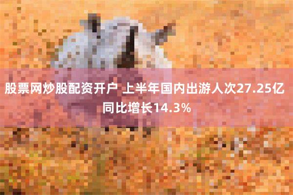 股票网炒股配资开户 上半年国内出游人次27.25亿 同比增长14.3%