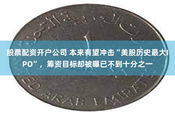 股票配资开户公司 本来有望冲击“美股历史最大IPO”，筹资目标却被曝已不到十分之一