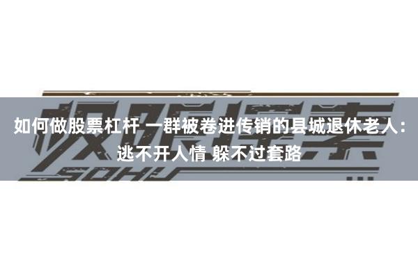 如何做股票杠杆 一群被卷进传销的县城退休老人：逃不开人情 躲不过套路