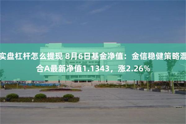 实盘杠杆怎么提现 8月6日基金净值：金信稳健策略混合A最新净值1.1343，涨2.26%