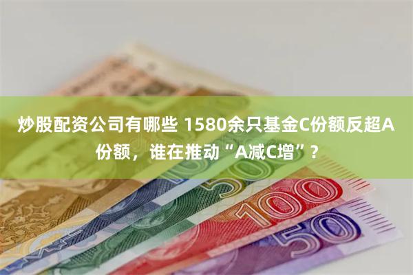 炒股配资公司有哪些 1580余只基金C份额反超A份额，谁在推动“A减C增”？