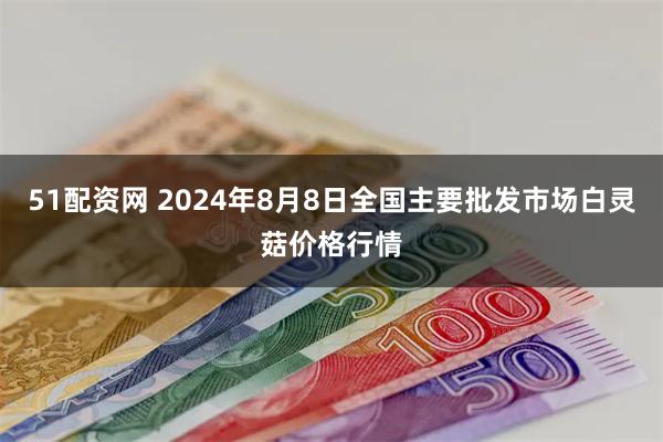 51配资网 2024年8月8日全国主要批发市场白灵菇价格行情