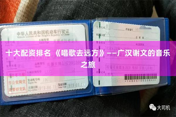 十大配资排名 《唱歌去远方》——广汉谢文的音乐之旅