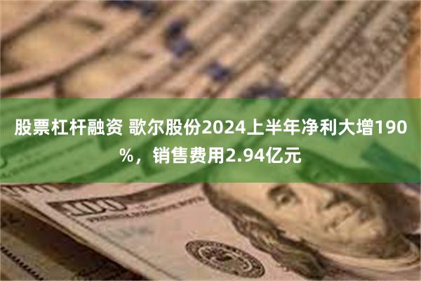 股票杠杆融资 歌尔股份2024上半年净利大增190%，销售费用2.94亿元