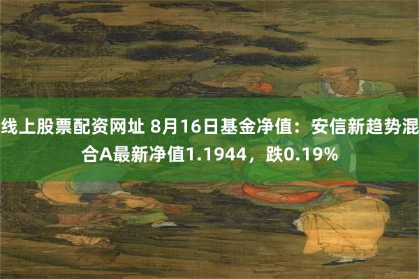 线上股票配资网址 8月16日基金净值：安信新趋势混合A最新净值1.1944，跌0.19%