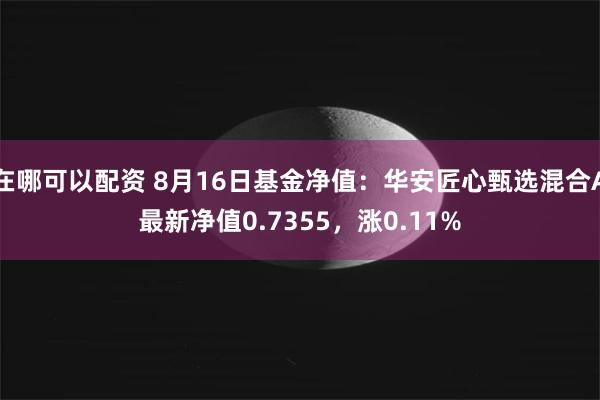 在哪可以配资 8月16日基金净值：华安匠心甄选混合A最新净值0.7355，涨0.11%