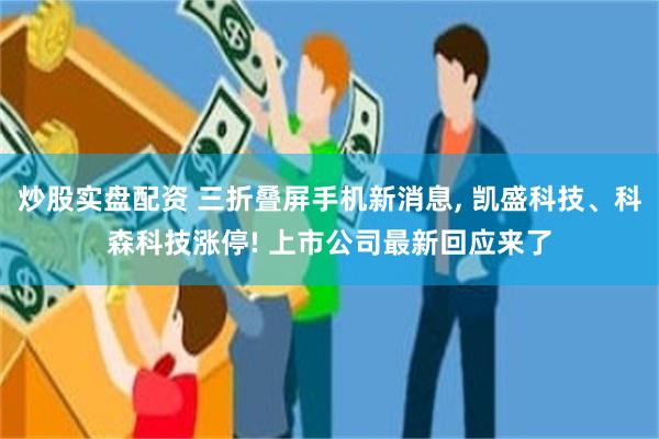 炒股实盘配资 三折叠屏手机新消息, 凯盛科技、科森科技涨停! 上市公司最新回应来了