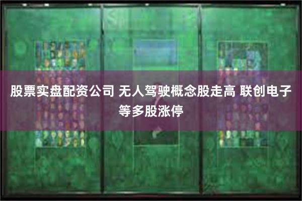 股票实盘配资公司 无人驾驶概念股走高 联创电子等多股涨停