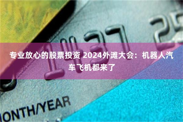 专业放心的股票投资 2024外滩大会：机器人汽车飞机都来了