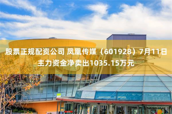 股票正规配资公司 凤凰传媒（601928）7月11日主力资金净卖出1035.15万元