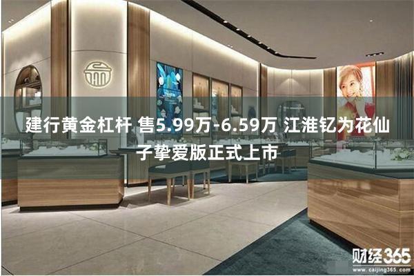 建行黄金杠杆 售5.99万-6.59万 江淮钇为花仙子挚爱版正式上市