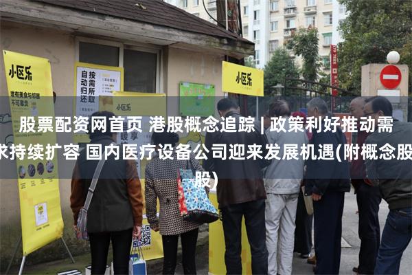 股票配资网首页 港股概念追踪 | 政策利好推动需求持续扩容 国内医疗设备公司迎来发展机遇(附概念股)