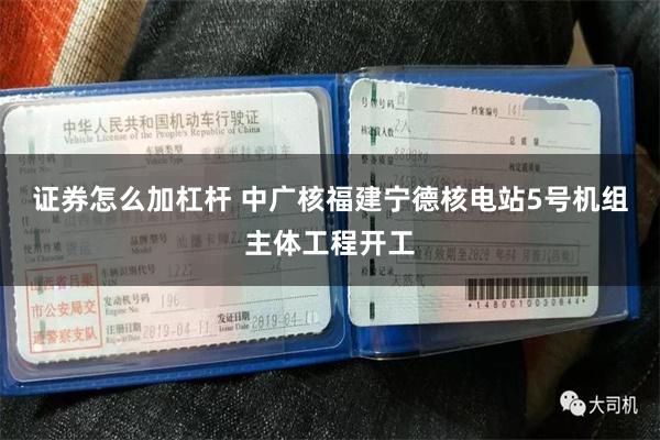 证券怎么加杠杆 中广核福建宁德核电站5号机组主体工程开工