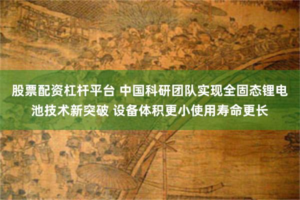 股票配资杠杆平台 中国科研团队实现全固态锂电池技术新突破 设备体积更小使用寿命更长