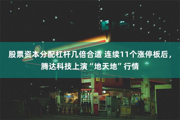 股票资本分配杠杆几倍合适 连续11个涨停板后，腾达科技上演“地天地”行情