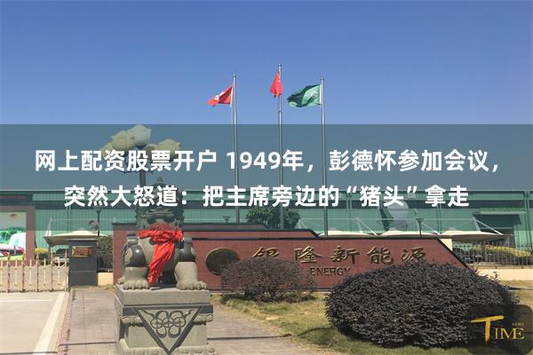 网上配资股票开户 1949年，彭德怀参加会议，突然大怒道：把主席旁边的“猪头”拿走