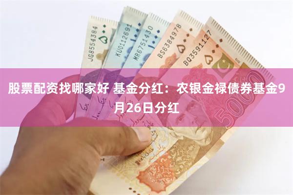 股票配资找哪家好 基金分红：农银金禄债券基金9月26日分红