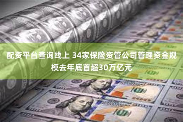 配资平台查询线上 34家保险资管公司管理资金规模去年底首超30万亿元