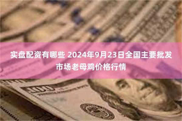 实盘配资有哪些 2024年9月23日全国主要批发市场老母鸡价格行情