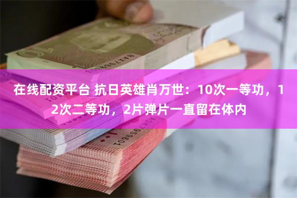 在线配资平台 抗日英雄肖万世：10次一等功，12次二等功，2片弹片一直留在体内