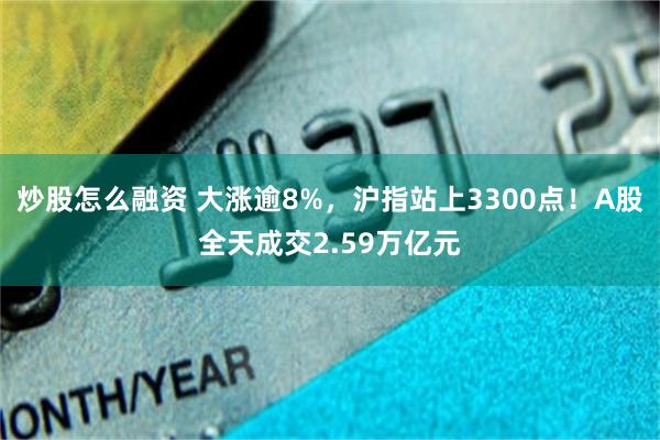 炒股怎么融资 大涨逾8%，沪指站上3300点！A股全天成交2.59万亿元