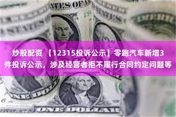 炒股配资 【12315投诉公示】零跑汽车新增3件投诉公示，涉及经营者拒不履行合同约定问题等