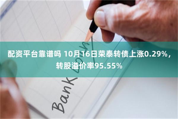 配资平台靠谱吗 10月16日荣泰转债上涨0.29%，转股溢价率95.55%