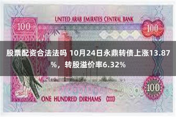 股票配资合法法吗 10月24日永鼎转债上涨13.87%，转股溢价率6.32%