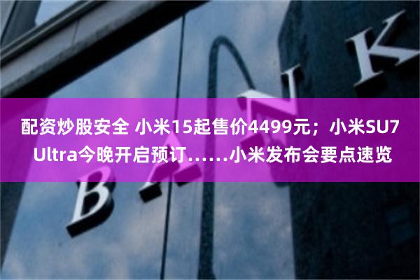 配资炒股安全 小米15起售价4499元；小米SU7 Ultra今晚开启预订……小米发布会要点速览