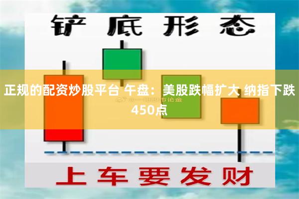 正规的配资炒股平台 午盘：美股跌幅扩大 纳指下跌450点