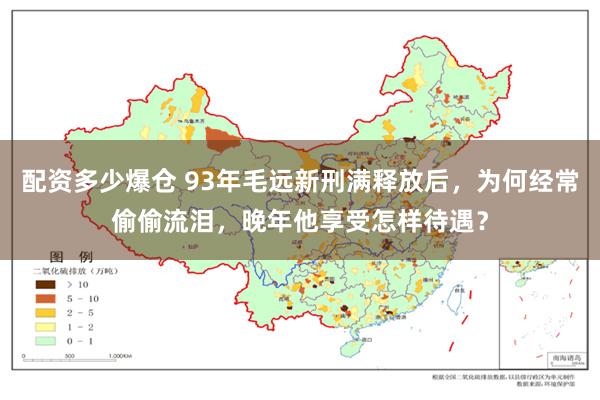 配资多少爆仓 93年毛远新刑满释放后，为何经常偷偷流泪，晚年他享受怎样待遇？