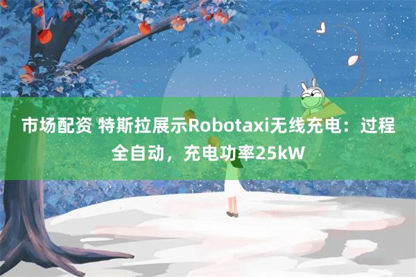 市场配资 特斯拉展示Robotaxi无线充电：过程全自动，充电功率25kW