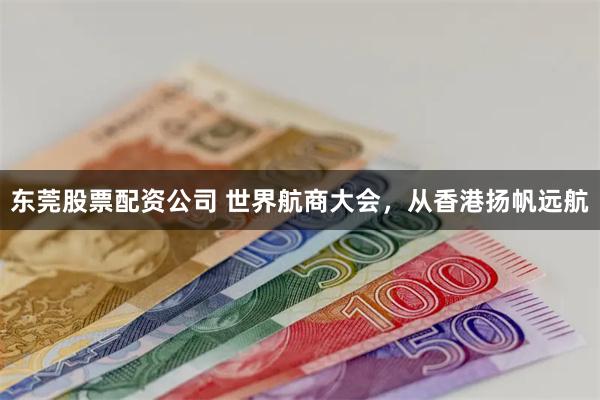 东莞股票配资公司 世界航商大会，从香港扬帆远航