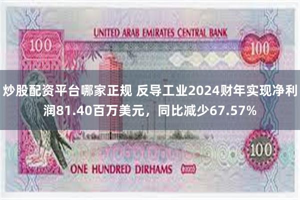 炒股配资平台哪家正规 反导工业2024财年实现净利润81.40百万美元，同比减少67.57%