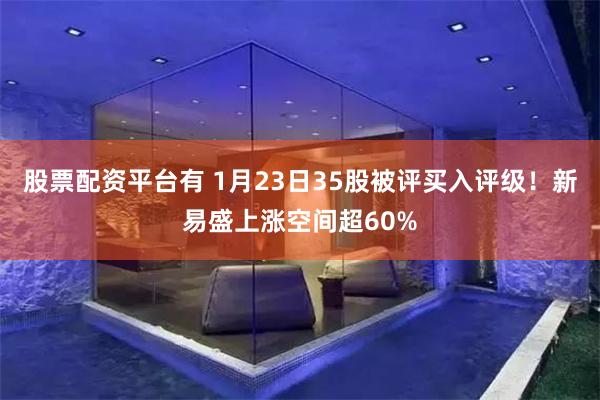 股票配资平台有 1月23日35股被评买入评级！新易盛上涨空间超60%