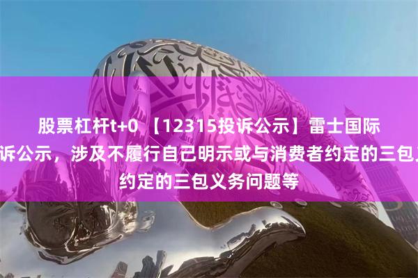 股票杠杆t+0 【12315投诉公示】雷士国际新增2件投诉公示，涉及不履行自己明示或与消费者约定的三包义务问题等