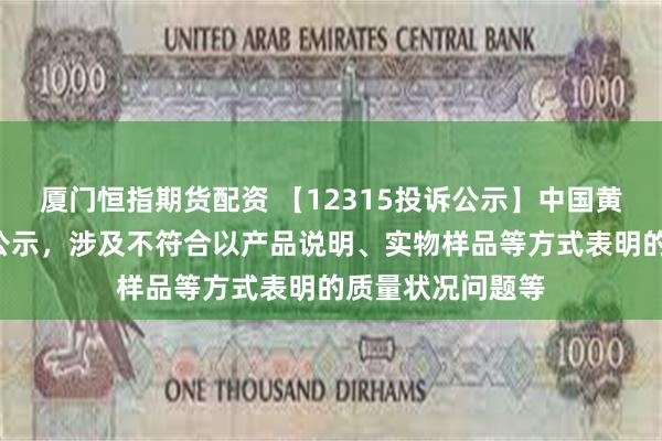 厦门恒指期货配资 【12315投诉公示】中国黄金新增7件投诉公示，涉及不符合以产品说明、实物样品等方式表明的质量状况问题等